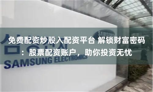 免费配资炒股入配资平台 解锁财富密码：股票配资账户，助你投资无忧