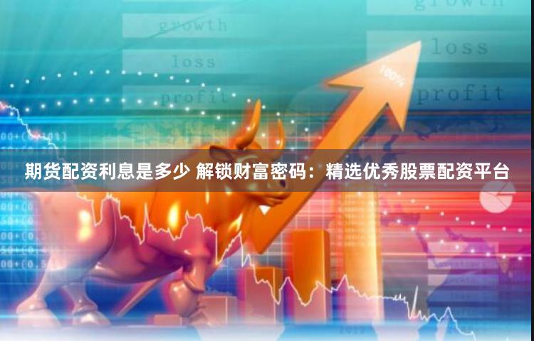 期货配资利息是多少 解锁财富密码：精选优秀股票配资平台