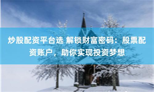 炒股配资平台选 解锁财富密码：股票配资账户，助你实现投资梦想