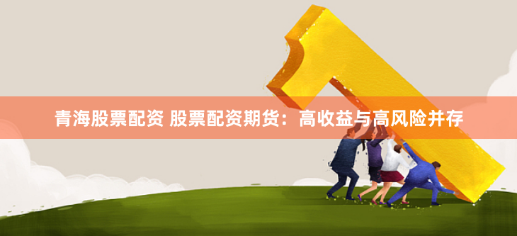 青海股票配资 股票配资期货：高收益与高风险并存
