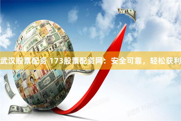 武汉股票配资 173股票配资网：安全可靠，轻松获利