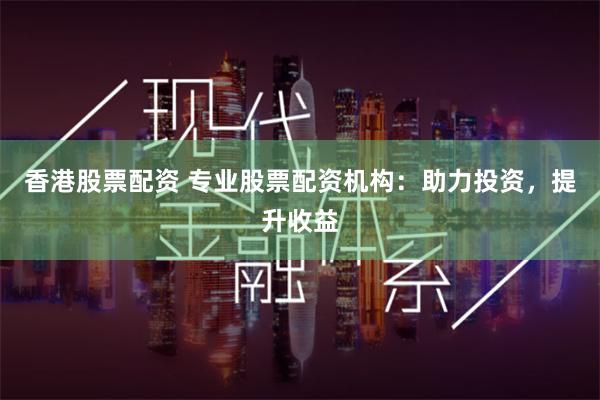 香港股票配资 专业股票配资机构：助力投资，提升收益