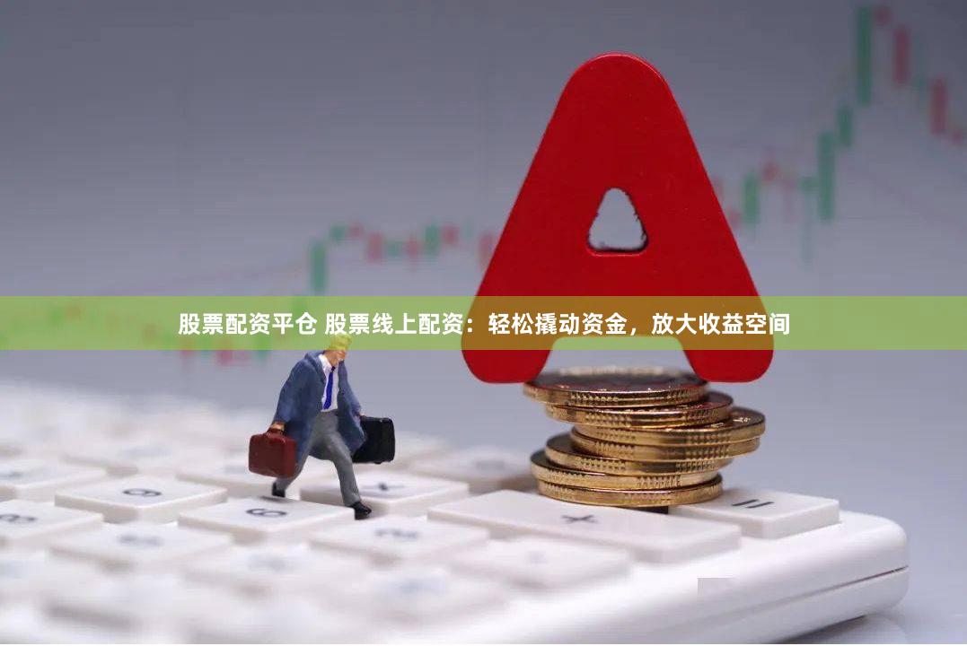 股票配资平仓 股票线上配资：轻松撬动资金，放大收益空间