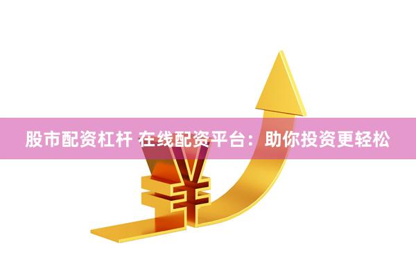 股市配资杠杆 在线配资平台：助你投资更轻松