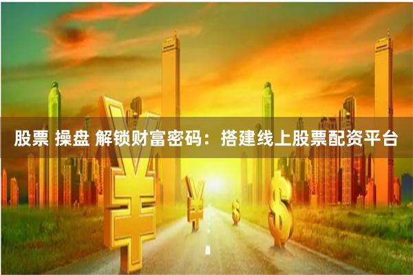 股票 操盘 解锁财富密码：搭建线上股票配资平台