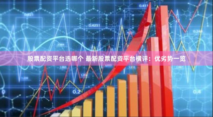 股票配资平台选哪个 最新股票配资平台横评：优劣势一览