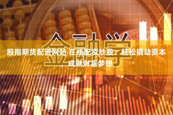 股指期货配资网站 在线配资炒股：轻松撬动资本，成就财富梦想