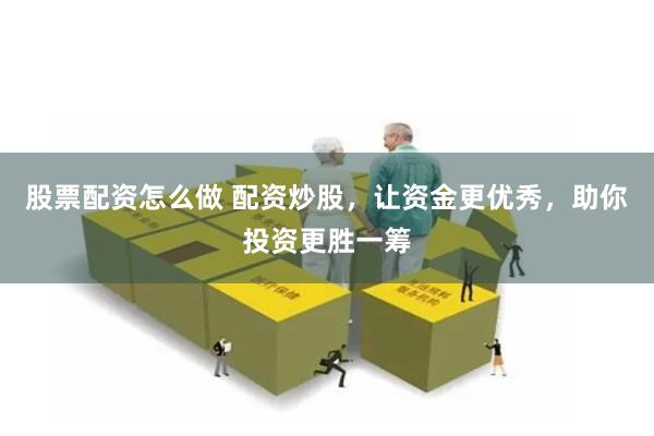 股票配资怎么做 配资炒股，让资金更优秀，助你投资更胜一筹