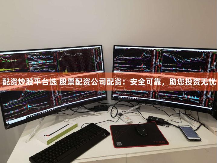配资炒股平台选 股票配资公司配资：安全可靠，助您投资无忧