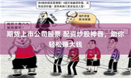 期货上市公司股票 配资炒股神器，助你轻松赚大钱