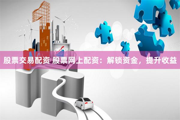 股票交易配资 股票网上配资：解锁资金，提升收益