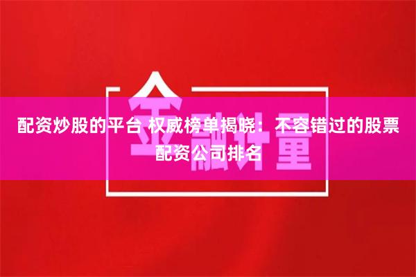 配资炒股的平台 权威榜单揭晓：不容错过的股票配资公司排名