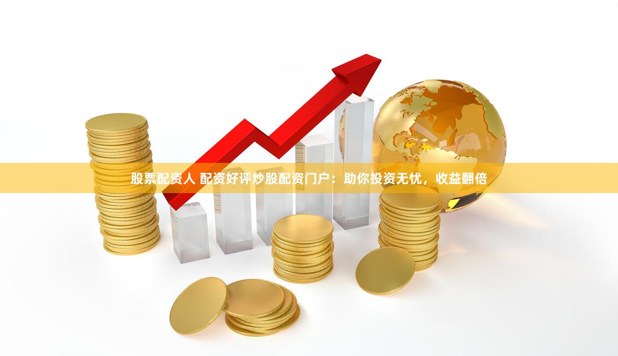 股票配资人 配资好评炒股配资门户：助你投资无忧，收益翻倍