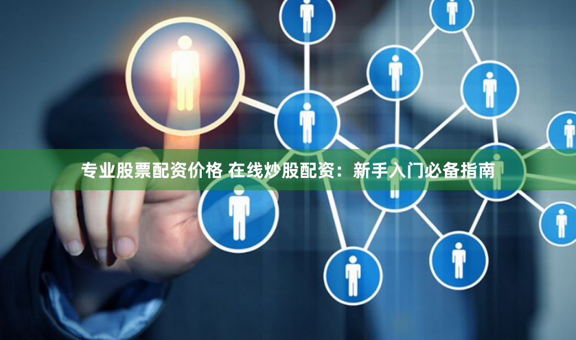 专业股票配资价格 在线炒股配资：新手入门必备指南