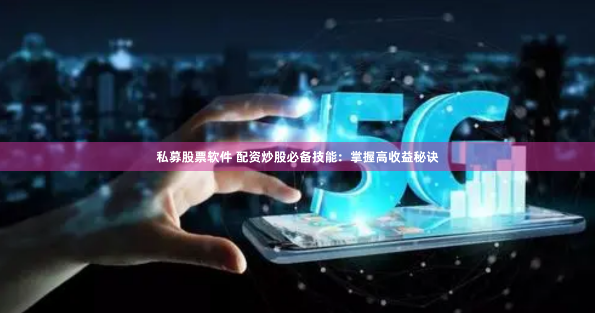 私募股票软件 配资炒股必备技能：掌握高收益秘诀