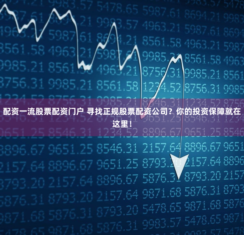 配资一流股票配资门户 寻找正规股票配资公司？你的投资保障就在这里！