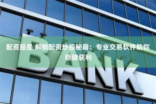 配资股是 解锁配资炒股秘籍：专业交易软件助你稳健获利