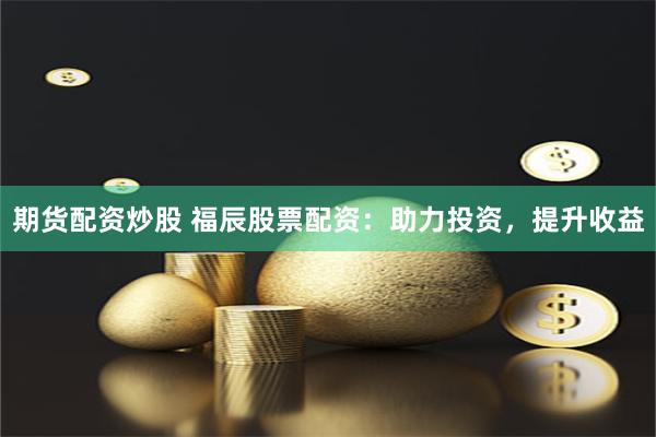 期货配资炒股 福辰股票配资：助力投资，提升收益