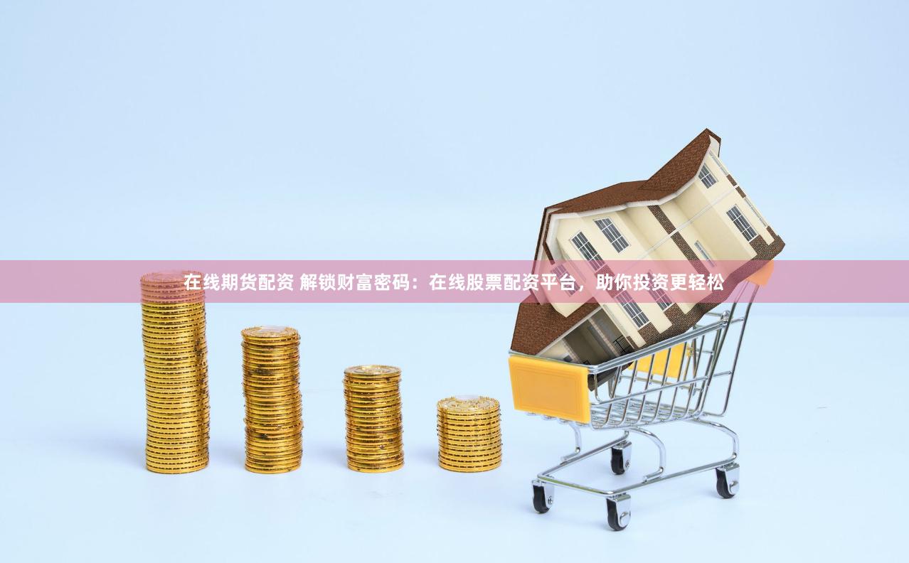 在线期货配资 解锁财富密码：在线股票配资平台，助你投资更轻松