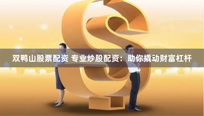 双鸭山股票配资 专业炒股配资：助你撬动财富杠杆