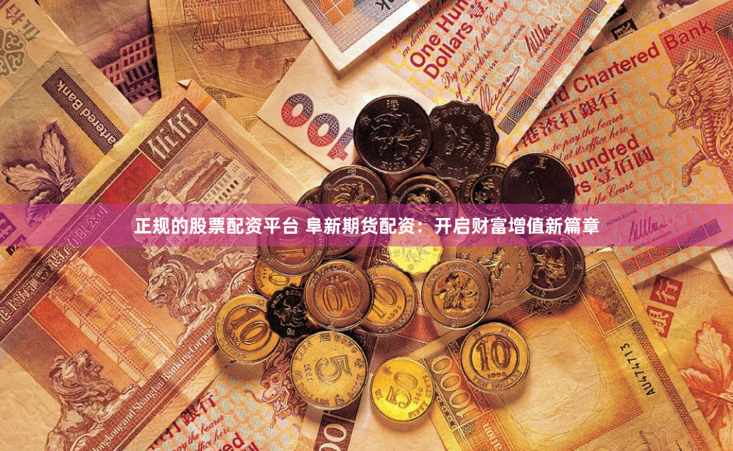 正规的股票配资平台 阜新期货配资：开启财富增值新篇章