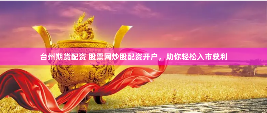台州期货配资 股票网炒股配资开户，助你轻松入市获利