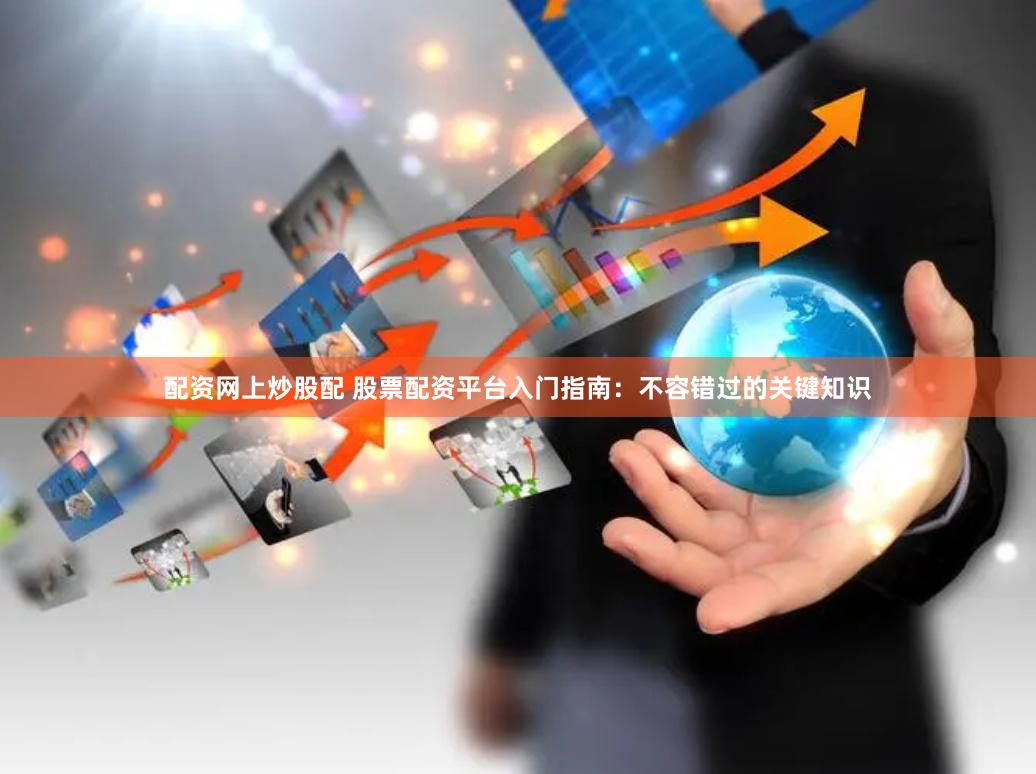 配资网上炒股配 股票配资平台入门指南：不容错过的关键知识