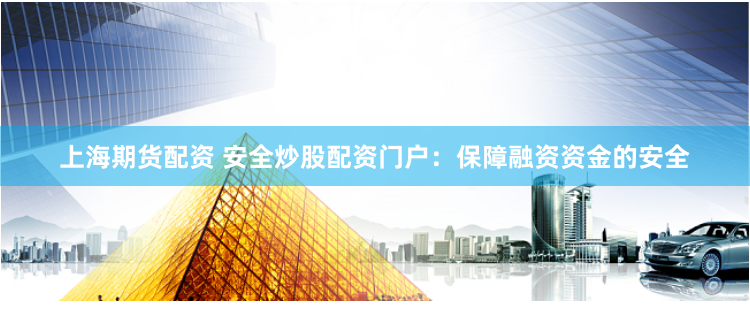 上海期货配资 安全炒股配资门户：保障融资资金的安全