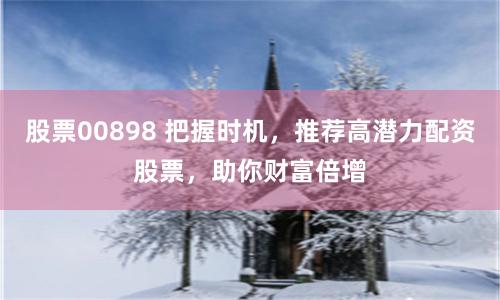 股票00898 把握时机，推荐高潜力配资股票，助你财富倍增