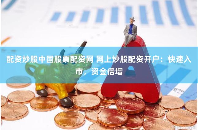 配资炒股中国股票配资网 网上炒股配资开户：快速入市，资金倍增