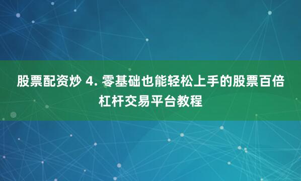 股票配资炒 4. 零基础也能轻松上手的股票百倍杠杆交易平台教程