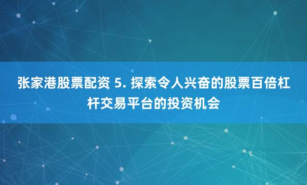 张家港股票配资 5. 探索令人兴奋的股票百倍杠杆交易平台的投资机会