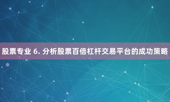 股票专业 6. 分析股票百倍杠杆交易平台的成功策略