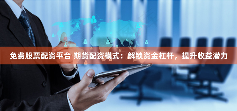 免费股票配资平台 期货配资模式：解锁资金杠杆，提升收益潜力