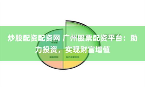 炒股配资配资网 广州股票配资平台：助力投资，实现财富增值