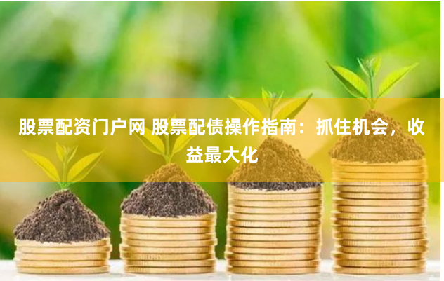股票配资门户网 股票配债操作指南：抓住机会，收益最大化
