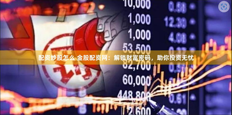配资炒股怎么 金股配资网：解锁财富密码，助你投资无忧
