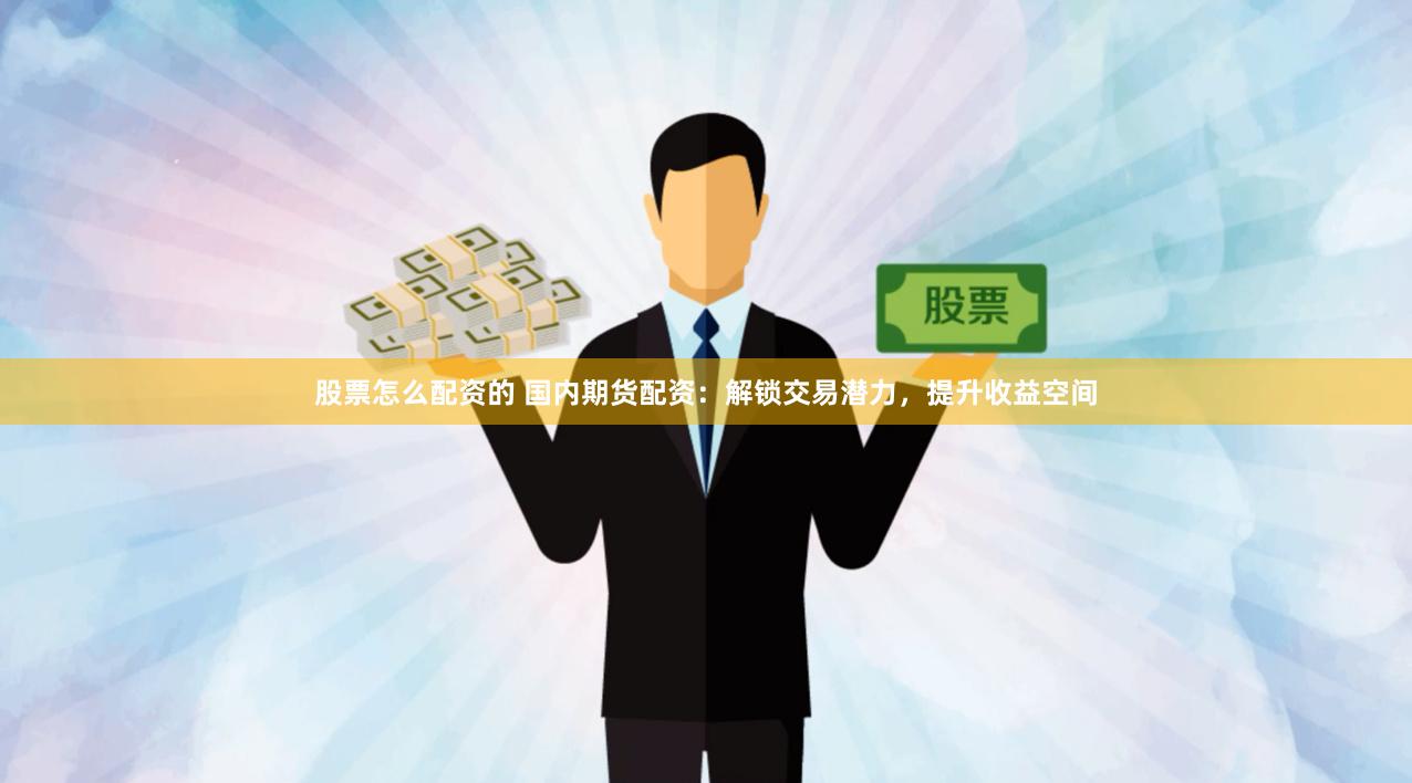 股票怎么配资的 国内期货配资：解锁交易潜力，提升收益空间