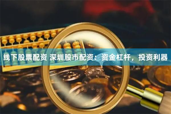 线下股票配资 深圳股市配资：资金杠杆，投资利器
