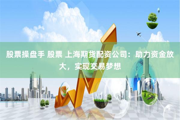 股票操盘手 股票 上海期货配资公司：助力资金放大，实现交易梦想