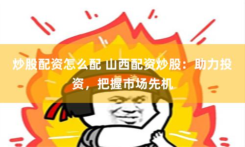 炒股配资怎么配 山西配资炒股：助力投资，把握市场先机