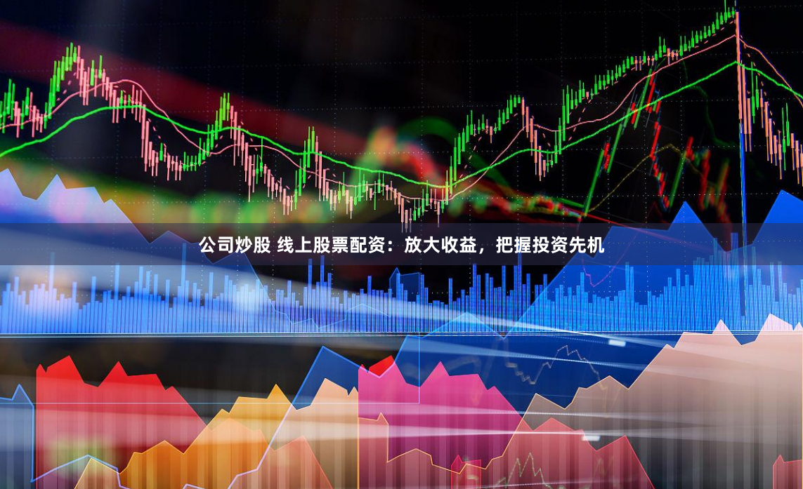 公司炒股 线上股票配资：放大收益，把握投资先机