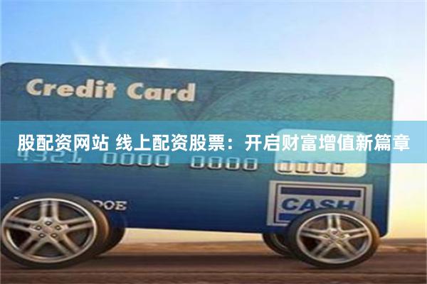 股配资网站 线上配资股票：开启财富增值新篇章