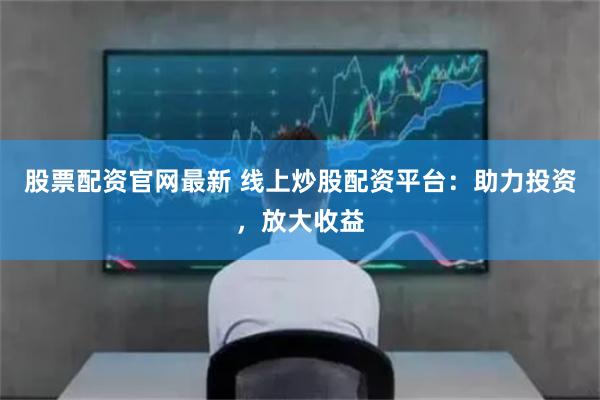 股票配资官网最新 线上炒股配资平台：助力投资，放大收益
