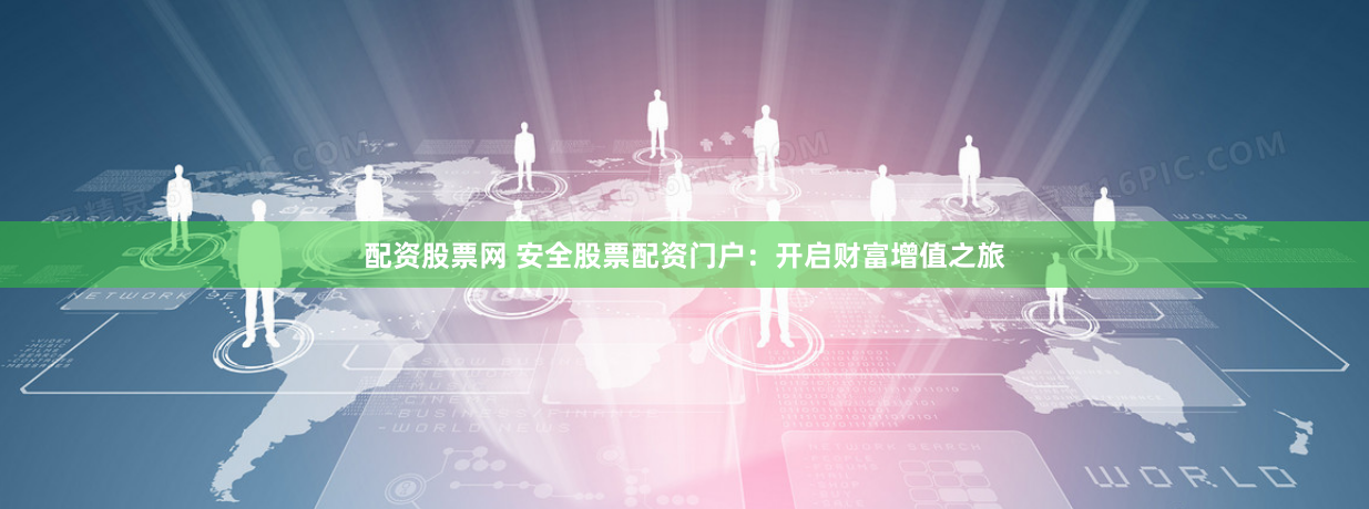 配资股票网 安全股票配资门户：开启财富增值之旅