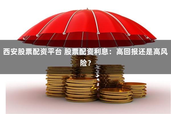 西安股票配资平台 股票配资利息：高回报还是高风险？