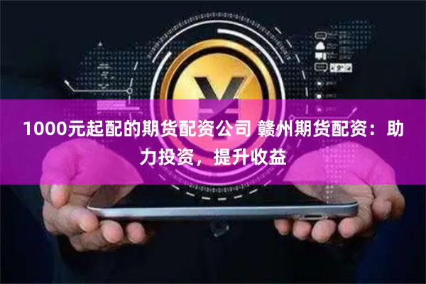 1000元起配的期货配资公司 赣州期货配资：助力投资，提升收益