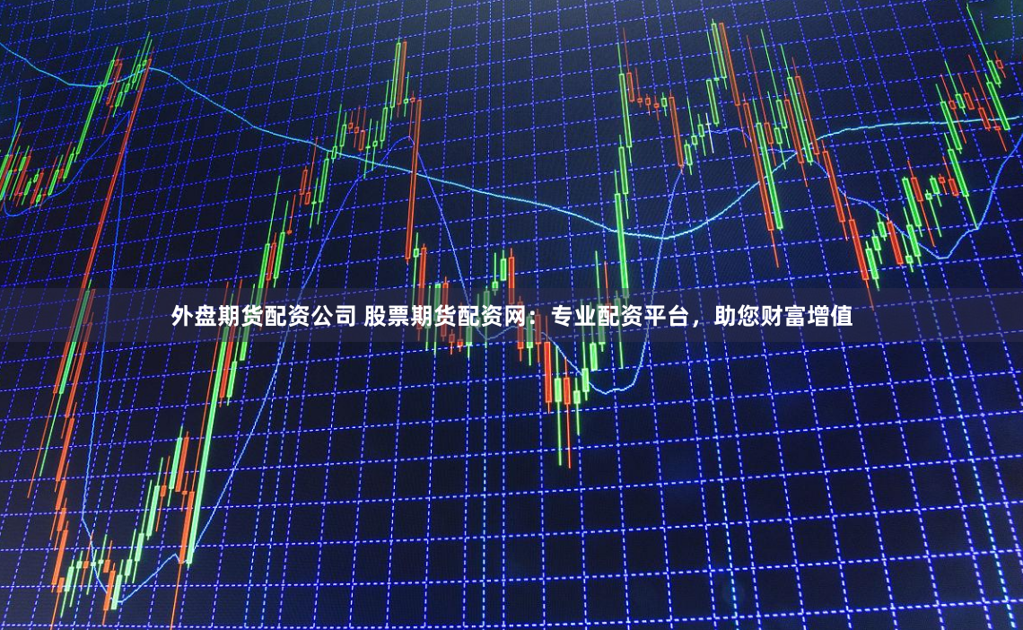 外盘期货配资公司 股票期货配资网：专业配资平台，助您财富增值