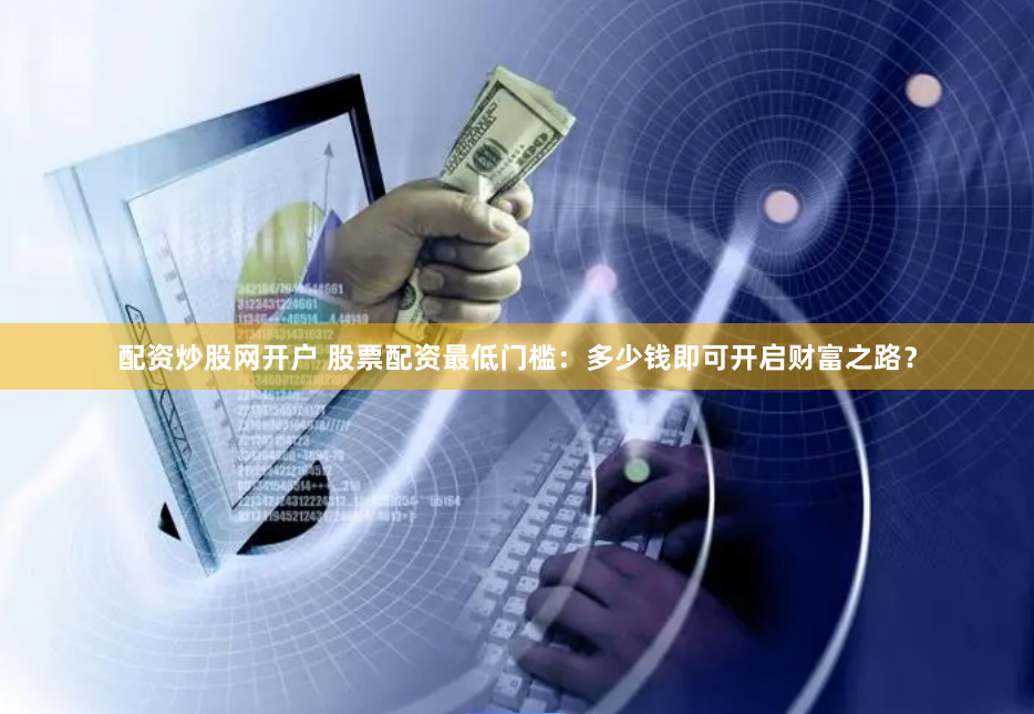 配资炒股网开户 股票配资最低门槛：多少钱即可开启财富之路？