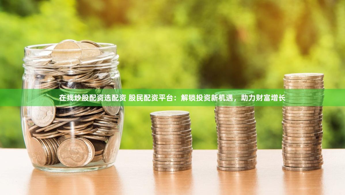 在线炒股配资选配资 股民配资平台：解锁投资新机遇，助力财富增长